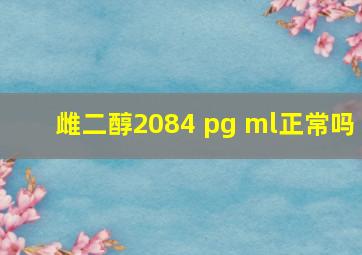 雌二醇2084 pg ml正常吗